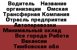 Водитель › Название организации ­ Омская Трансферная Компания › Отрасль предприятия ­ Автоперевозки › Минимальный оклад ­ 23 000 - Все города Работа » Вакансии   . Тамбовская обл.,Моршанск г.